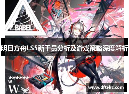 明日方舟LS5新干员分析及游戏策略深度解析